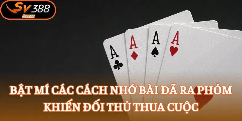 Bật mí các cách nhớ bài đã ra Phỏm khiến đối thủ thua cuộc