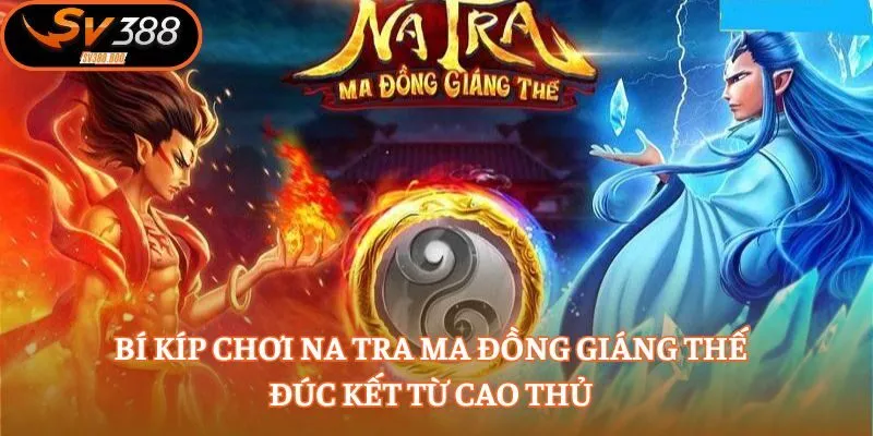 Bí kíp chơi Na Tra Ma Đồng Giáng Thế đúc kết từ cao thủ