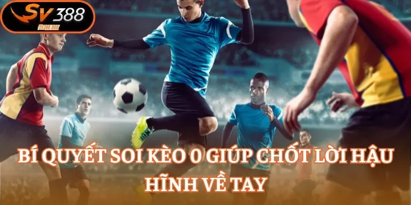 Bí quyết soi kèo 0 giúp chốt lời hậu hĩnh về tay