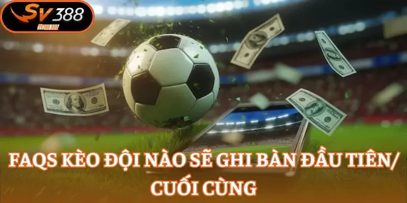 Câu hỏi hay gặp ở kèo đội nào sẽ ghi bàn đầu tiên/ cuối cùng