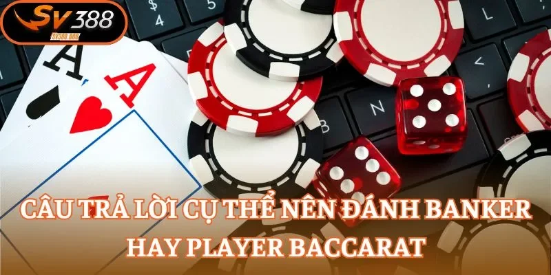 Câu trả lời cụ thể nên đánh Banker hay Player Baccarat