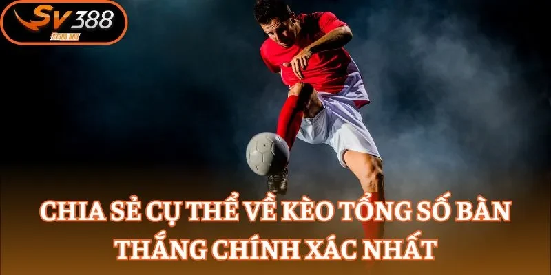 Chia sẻ cụ thể về kèo tổng số bàn thắng chính xác nhất