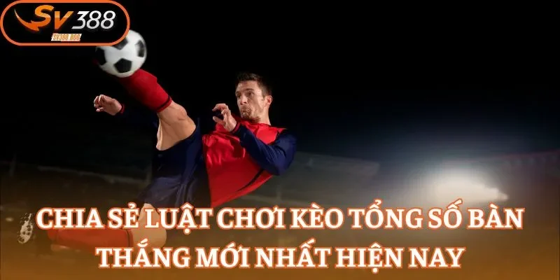 Chia sẻ luật chơi kèo tổng số bàn thắng mới nhất hiện nay