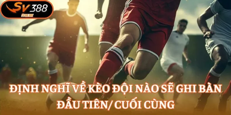 Định nghĩ về kèo đội nào sẽ ghi bàn đầu tiên/ cuối cùng