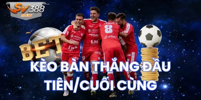 Kinh nghiệm đặt cược kèo bàn thắng đầu tiên/cuối cùng cực hay