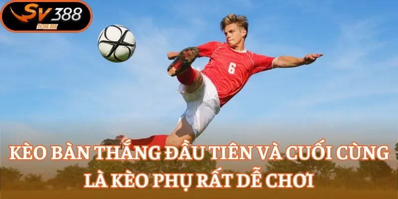 Kèo bàn thắng đầu tiên và cuối cùng là kèo phụ rất dễ chơi