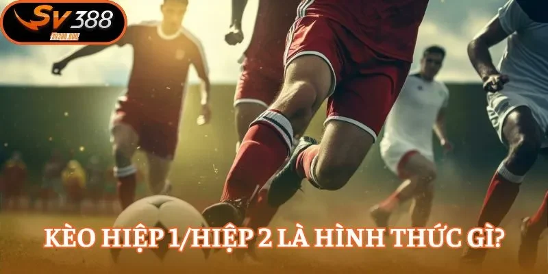 Kèo hiệp 1/hiệp 2 là loại cược dự đoán khá quen thuộc