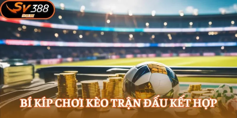 Kinh nghiệm để thắng lớn trong kèo trận đấu kết hợp