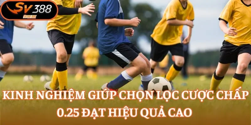 Kinh nghiệm giúp chọn lọc cược chấp 0.25 đạt hiệu quả cao
