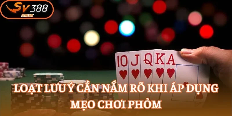 Loạt lưu ý cần nắm rõ khi áp dụng mẹo chơi Phỏm