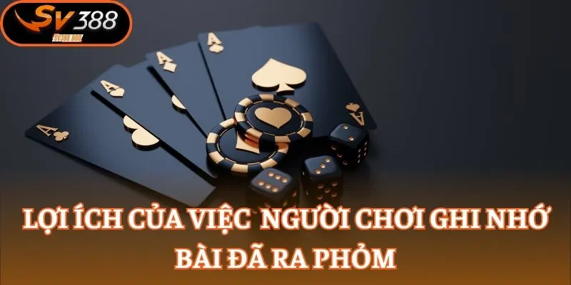 Lợi ích của việc người chơi ghi nhớ bài đã ra Phỏm