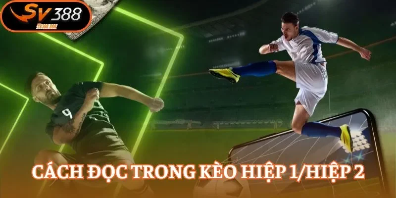Nắm vững cách đọc kèo hiệp 1/hiệp 2 đúng chuẩn