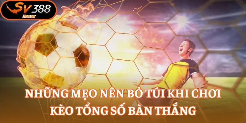 Những mẹo nên bỏ túi khi chơi kèo tổng số bàn thắng