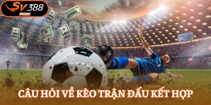 Những thắc mắc xoay quanh kèo trận đấu kết hợp