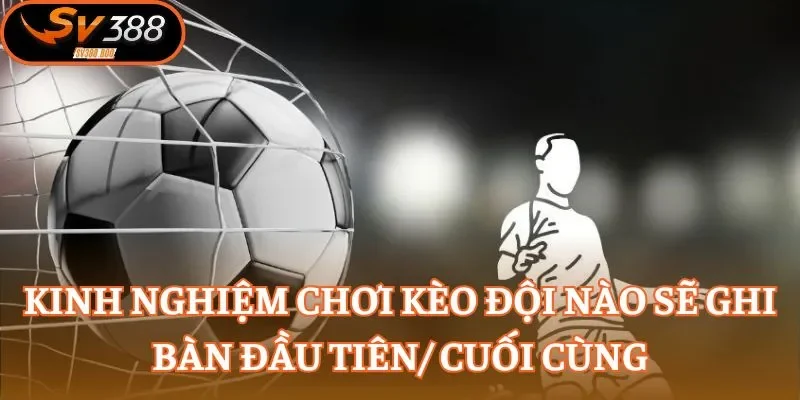 Thông tin cần biết trong kèo đội nào sẽ ghi bàn đầu tiên/ cuối cùng