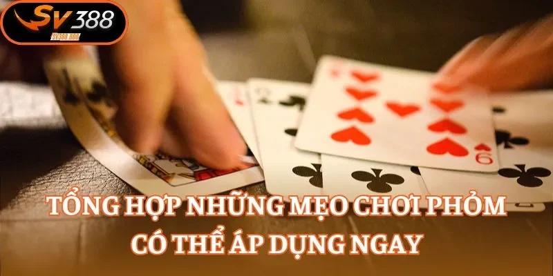 Tổng hợp những mẹo chơi Phỏm có thể áp dụng ngay